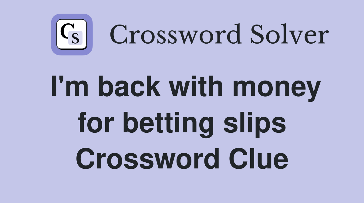 I'm back with money for betting slips Crossword Clue Answers